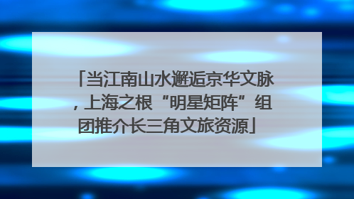 当江南山水邂逅京华文脉，上海之根“明星矩阵”组团推介长三角文旅资源