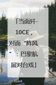 当面歼-10CE，对面“阵风”：巴黎航展对台戏