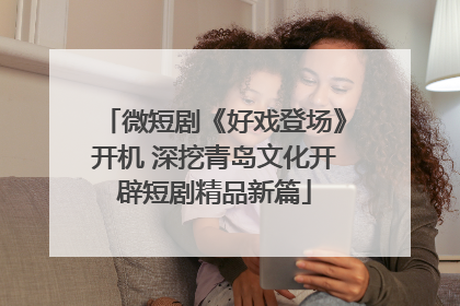微短剧《好戏登场》开机 深挖青岛文化开辟短剧精品新篇