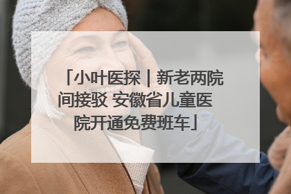 小叶医探｜新老两院间接驳 安徽省儿童医院开通免费班车