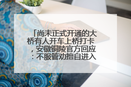 尚未正式开通的大桥有人开车上桥打卡，安徽铜陵官方回应：不服管劝擅自进入，已采取措施