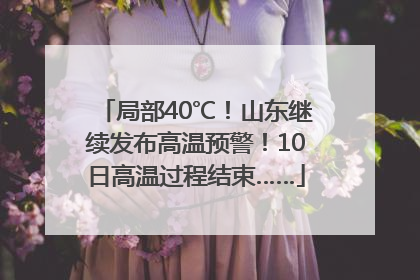 局部40℃！山东继续发布高温预警！10日高温过程结束……
