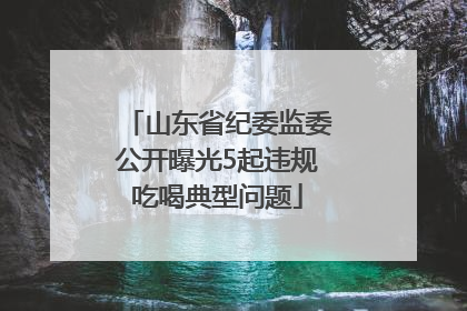 山东省纪委监委公开曝光5起违规吃喝典型问题