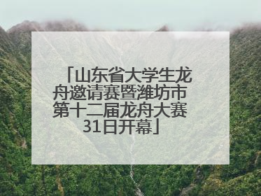山东省大学生龙舟邀请赛暨潍坊市第十二届龙舟大赛31日开幕