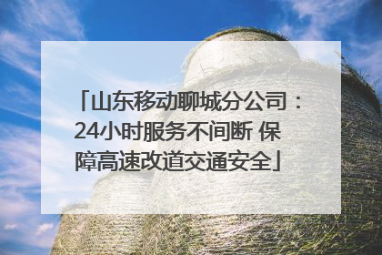 山东移动聊城分公司：24小时服务不间断 保障高速改道交通安全