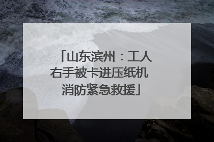 山东滨州：工人右手被卡进压纸机 消防紧急救援