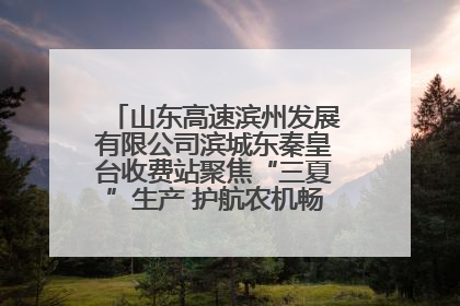 山东高速滨州发展有限公司滨城东秦皇台收费站聚焦“三夏”生产 护航农机畅行“丰收路”