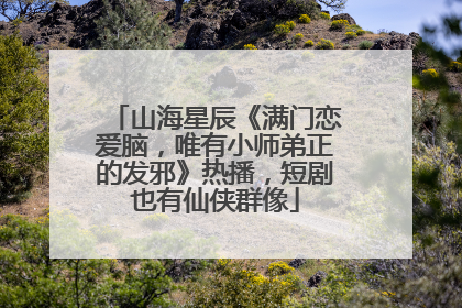山海星辰《满门恋爱脑，唯有小师弟正的发邪》热播，短剧也有仙侠群像