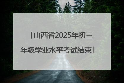 山西省2025年初三年级学业水平考试结束