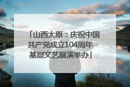 山西太原：庆祝中国共产党成立104周年基层文艺展演举办