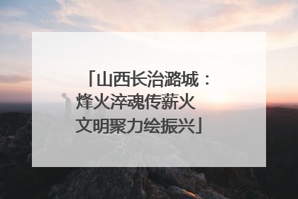 山西长治潞城：烽火淬魂传薪火 文明聚力绘振兴