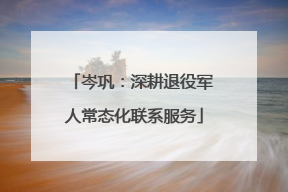 岑巩：深耕退役军人常态化联系服务