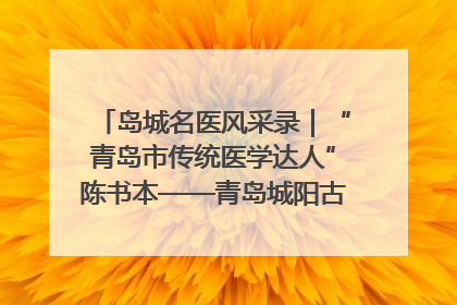 岛城名医风采录｜“青岛市传统医学达人”陈书本——青岛城阳古镇正骨医院骨伤科