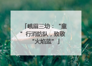 峨眉三幼：“童”行消防队，致敬“火焰蓝”