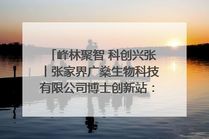 峰林聚智 科创兴张丨张家界广燊生物科技有限公司博士创新站：立足生态优势 激活“绿色宝藏”