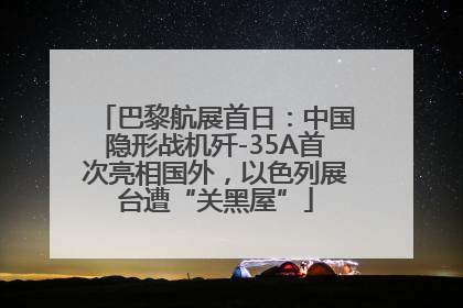 巴黎航展首日：中国隐形战机歼-35A首次亮相国外，以色列展台遭“关黑屋”