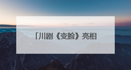 川剧《变脸》亮相武汉 第四届全国戏曲（南方片）会演演出过半频掀热潮