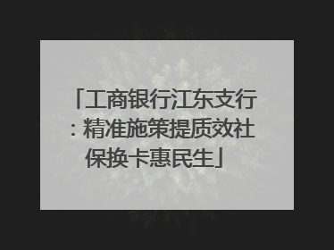 工商银行江东支行：精准施策提质效社保换卡惠民生