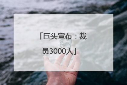 巨头宣布：裁员3000人
