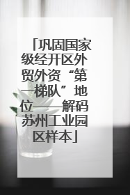 巩固国家级经开区外贸外资“第一梯队”地位——解码苏州工业园区样本