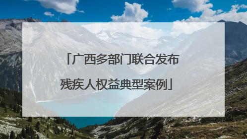 广西多部门联合发布残疾人权益典型案例