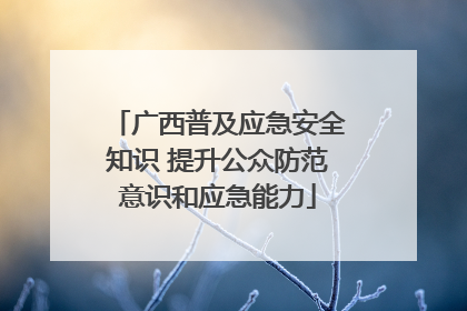 广西普及应急安全知识 提升公众防范意识和应急能力