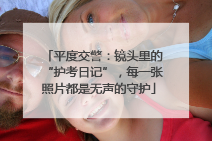 平度交警：镜头里的“护考日记”，每一张照片都是无声的守护