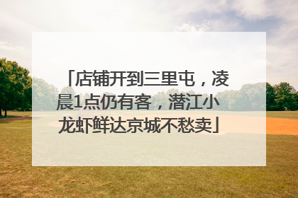 店铺开到三里屯，凌晨1点仍有客，潜江小龙虾鲜达京城不愁卖