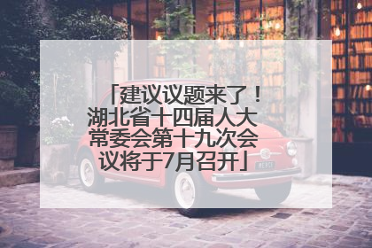 建议议题来了！湖北省十四届人大常委会第十九次会议将于7月召开