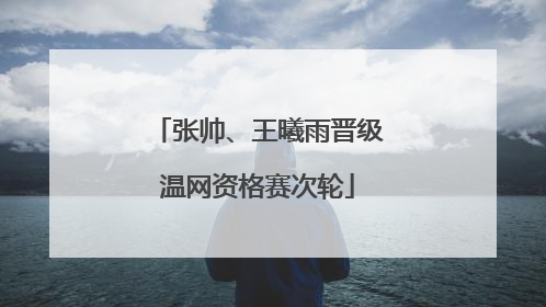 张帅、王曦雨晋级温网资格赛次轮