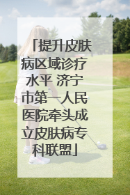 提升皮肤病区域诊疗水平 济宁市第一人民医院牵头成立皮肤病专科联盟