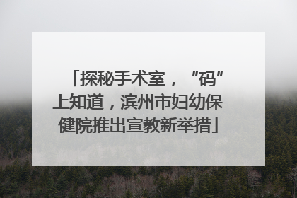 探秘手术室，“码”上知道，滨州市妇幼保健院推出宣教新举措
