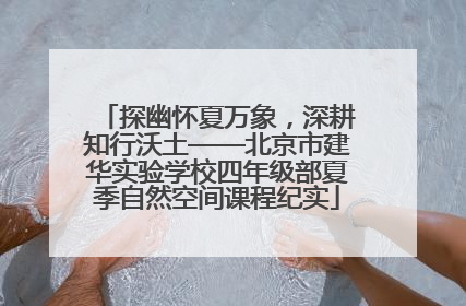 探幽怀夏万象，深耕知行沃土——北京市建华实验学校四年级部夏季自然空间课程纪实