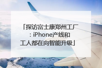 探访富士康郑州工厂：iPhone产线和工人都在向智能升级