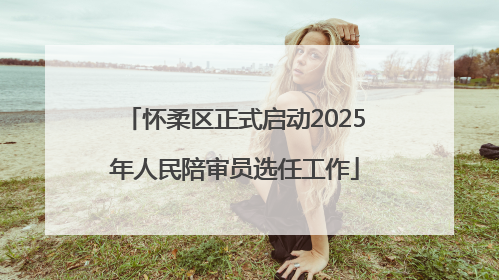 怀柔区正式启动2025年人民陪审员选任工作