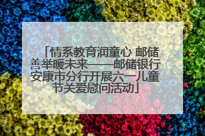 情系教育润童心 邮储善举暖未来——邮储银行安康市分行开展六一儿童节关爱慰问活动