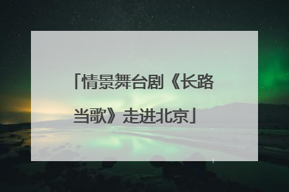 情景舞台剧《长路当歌》走进北京