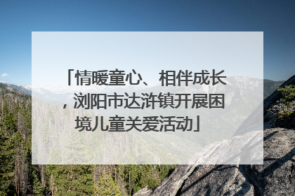 情暖童心、相伴成长，浏阳市达浒镇开展困境儿童关爱活动