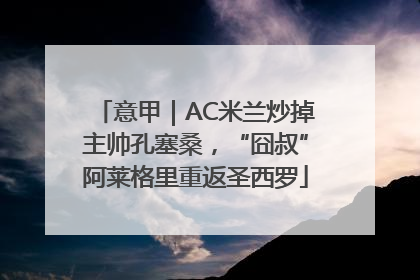意甲｜AC米兰炒掉主帅孔塞桑，“囧叔”阿莱格里重返圣西罗