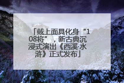 戴上面具化身“108将”，新古典沉浸式演出《西溪·水浒》正式发布