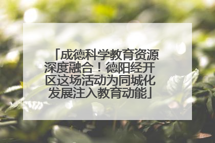 成德科学教育资源深度融合！德阳经开区这场活动为同城化发展注入教育动能