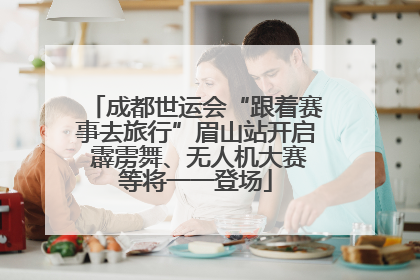 成都世运会“跟着赛事去旅行”眉山站开启 霹雳舞、无人机大赛等将一一登场