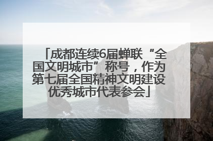 成都连续6届蝉联“全国文明城市”称号，作为第七届全国精神文明建设优秀城市代表参会