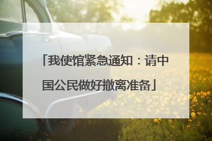 我使馆紧急通知：请中国公民做好撤离准备