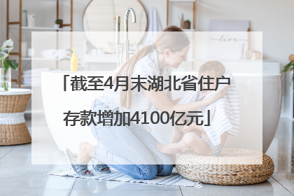 截至4月末湖北省住户存款增加4100亿元