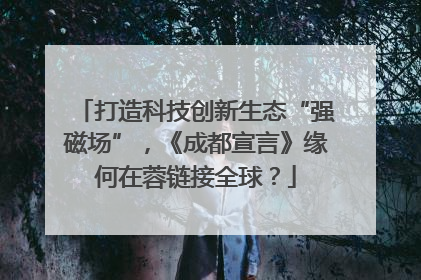 打造科技创新生态“强磁场”，《成都宣言》缘何在蓉链接全球？