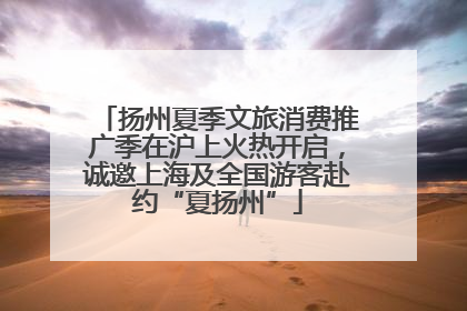 扬州夏季文旅消费推广季在沪上火热开启，诚邀上海及全国游客赴约“夏扬州”