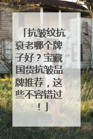 抗皱纹抗衰老哪个牌子好？宝藏国货抗皱品牌推荐，这些不容错过！