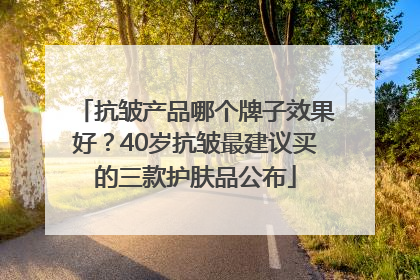 抗皱产品哪个牌子效果好？40岁抗皱最建议买的三款护肤品公布