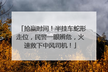 抢赢时间！半挂车蛇形走位，民警一眼辨危，火速救下中风司机！